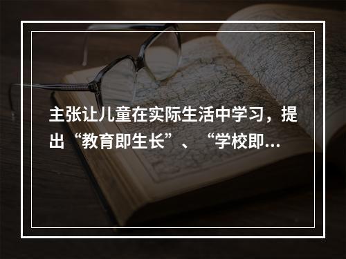 主张让儿童在实际生活中学习，提出“教育即生长”、“学校即社会