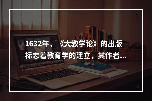 1632年，《大教学论》的出版标志着教育学的建立，其作者是（