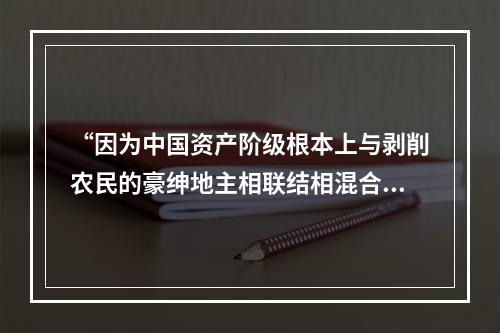 “因为中国资产阶级根本上与剥削农民的豪绅地主相联结相混合，中