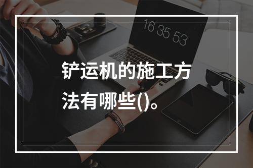 铲运机的施工方法有哪些()。