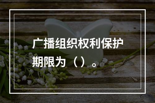 广播组织权利保护期限为（ ）。