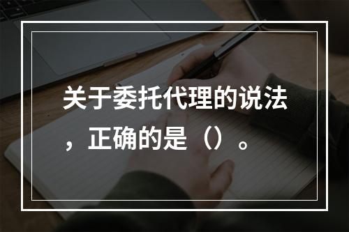 关于委托代理的说法，正确的是（）。