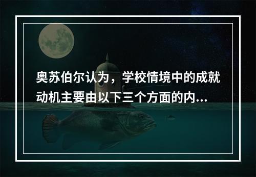 奥苏伯尔认为，学校情境中的成就动机主要由以下三个方面的内驱力