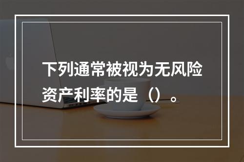 下列通常被视为无风险资产利率的是（）。