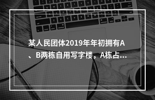 某人民团体2019年年初拥有A、B两栋自用写字楼，A栋占地3