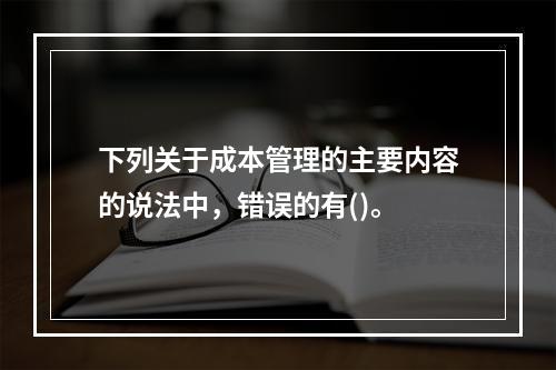 下列关于成本管理的主要内容的说法中，错误的有()。