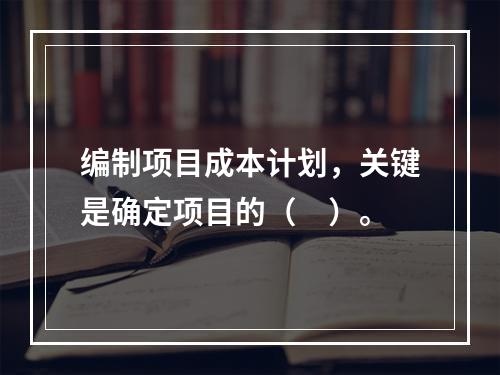 编制项目成本计划，关键是确定项目的（　）。