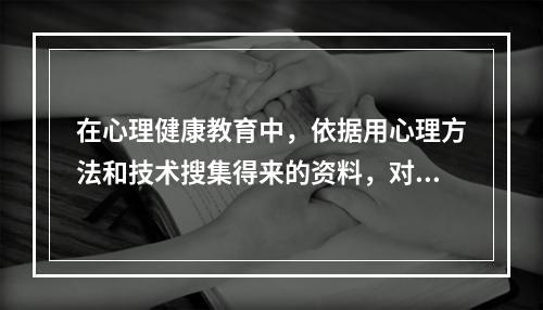 在心理健康教育中，依据用心理方法和技术搜集得来的资料，对学生