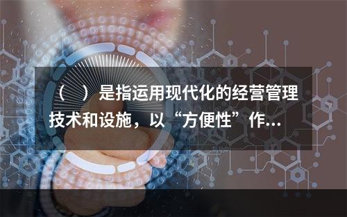 （　）是指运用现代化的经营管理技术和设施，以“方便性”作为