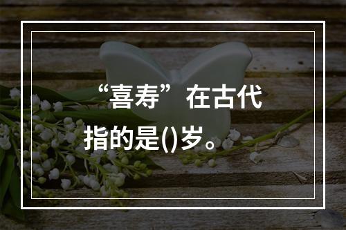 “喜寿”在古代指的是()岁。