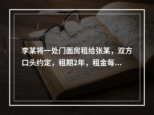 李某将一处门面房租给张某，双方口头约定，租期2年，租金每月1