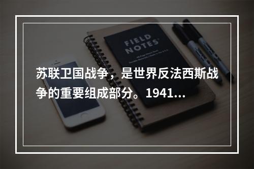 苏联卫国战争，是世界反法西斯战争的重要组成部分。1941年6