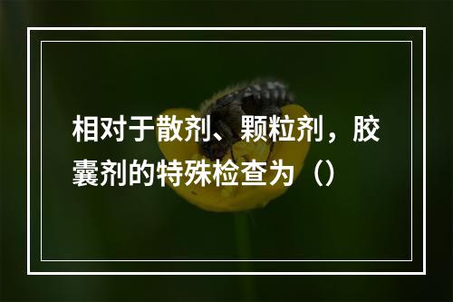 相对于散剂、颗粒剂，胶囊剂的特殊检查为（）