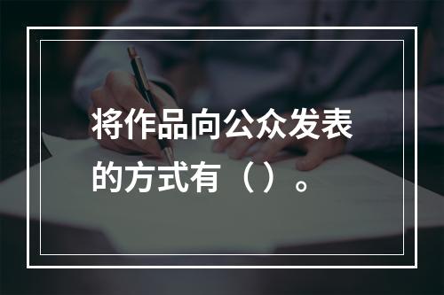 将作品向公众发表的方式有（ ）。