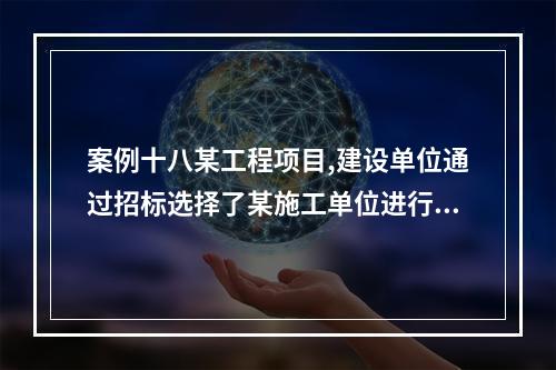 案例十八某工程项目,建设单位通过招标选择了某施工单位进行该项