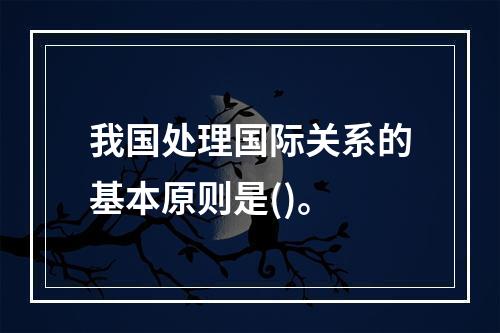 我国处理国际关系的基本原则是()。