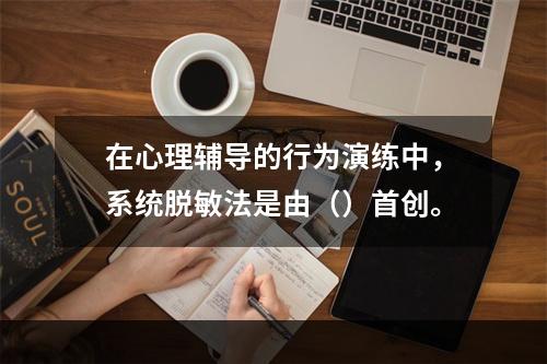 在心理辅导的行为演练中，系统脱敏法是由（）首创。