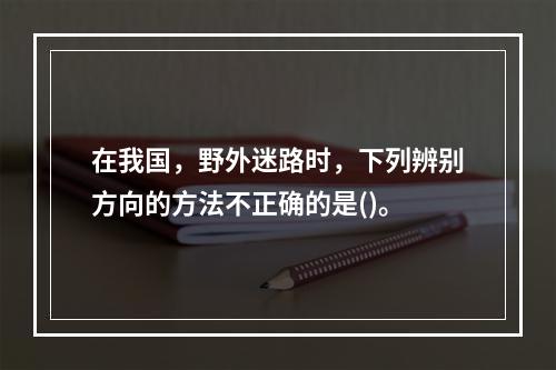 在我国，野外迷路时，下列辨别方向的方法不正确的是()。