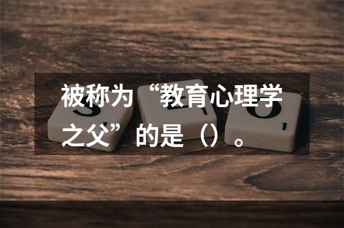 被称为“教育心理学之父”的是（）。