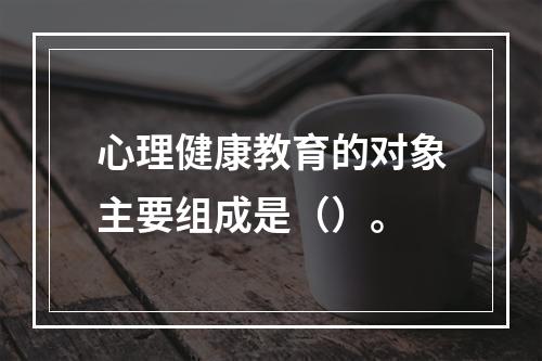 心理健康教育的对象主要组成是（）。