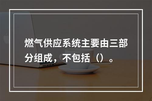 燃气供应系统主要由三部分组成，不包括（）。