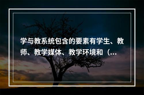 学与教系统包含的要素有学生、教师、教学媒体、教学环境和（）。