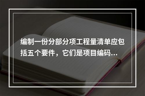 编制一份分部分项工程量清单应包括五个要件，它们是项目编码及（