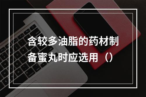 含较多油脂的药材制备蜜丸时应选用（）