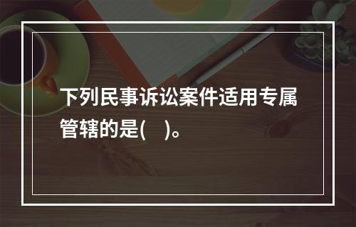 下列民事诉讼案件适用专属管辖的是(    )。