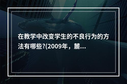 在教学中改变学生的不良行为的方法有哪些?(2009年，麓山)