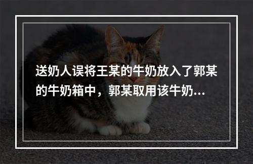 送奶人误将王某的牛奶放入了郭某的牛奶箱中，郭某取用该牛奶属于