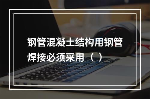 钢管混凝土结构用钢管焊接必须采用（  ）