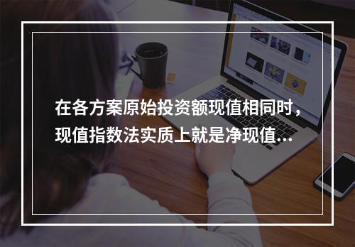 在各方案原始投资额现值相同时，现值指数法实质上就是净现值法。