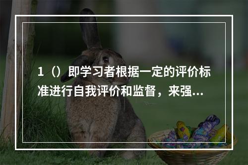 1（）即学习者根据一定的评价标准进行自我评价和监督，来强化相