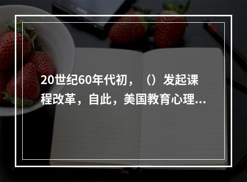 20世纪60年代初，（）发起课程改革，自此，美国教育心理学逐