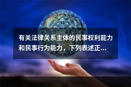 有关法律关系主体的民事权利能力和民事行为能力，下列表述正确的