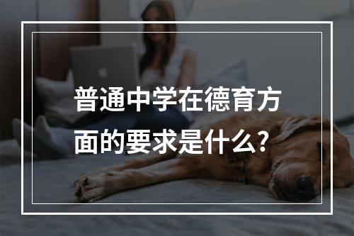 普通中学在德育方面的要求是什么?