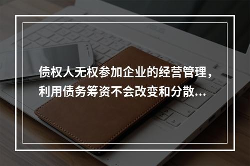 债权人无权参加企业的经营管理，利用债务筹资不会改变和分散股东