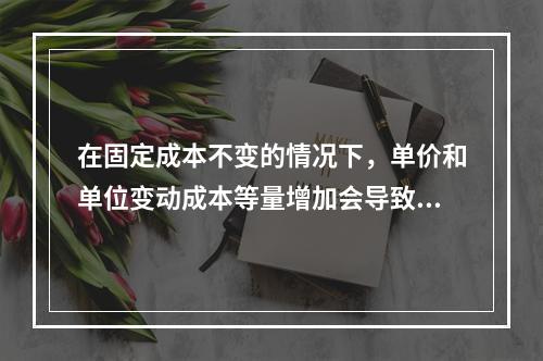 在固定成本不变的情况下，单价和单位变动成本等量增加会导致保本