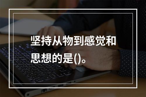 坚持从物到感觉和思想的是()。