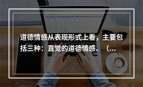 道德情感从表现形式上看，主要包括三种：直觉的道德情感、（）、