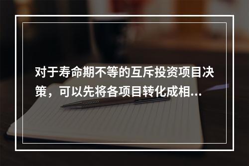 对于寿命期不等的互斥投资项目决策，可以先将各项目转化成相同的