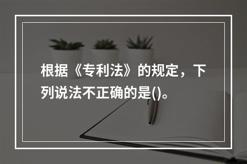 根据《专利法》的规定，下列说法不正确的是()。