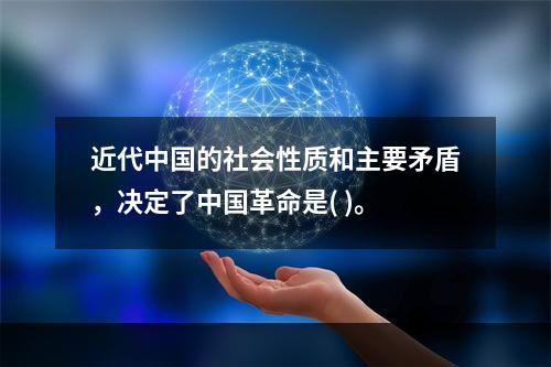 近代中国的社会性质和主要矛盾，决定了中国革命是( )。