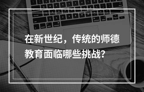 在新世纪，传统的师德教育面临哪些挑战？