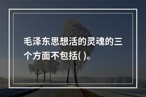 毛泽东思想活的灵魂的三个方面不包括( )。