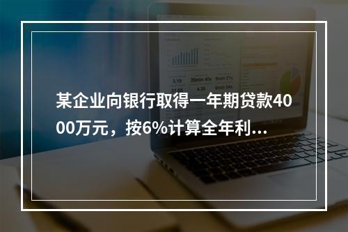 某企业向银行取得一年期贷款4000万元，按6%计算全年利息，