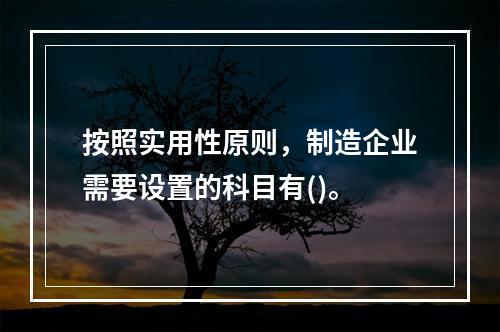 按照实用性原则，制造企业需要设置的科目有()。