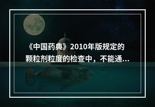 《中国药典》2010年版规定的颗粒剂粒度的检查中，不能通过1