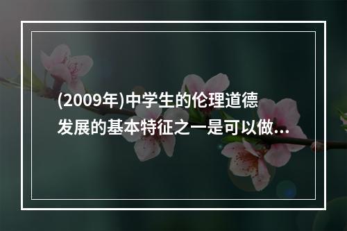 (2009年)中学生的伦理道德发展的基本特征之一是可以做到言